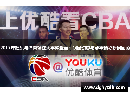 2017年娱乐与体育领域大事件盘点：明星动态与赛事精彩瞬间回顾