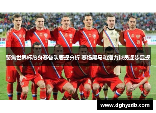 聚焦世界杯热身赛各队表现分析 赛场黑马和潜力球员逐步显现
