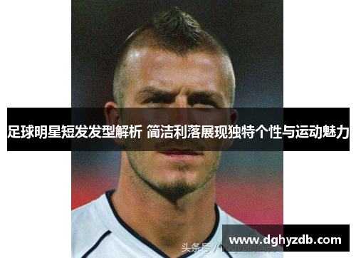 足球明星短发发型解析 简洁利落展现独特个性与运动魅力
