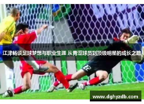 江津畅谈足球梦想与职业生涯 从青涩球员到顶级明星的成长之路
