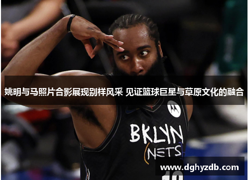 姚明与马照片合影展现别样风采 见证篮球巨星与草原文化的融合