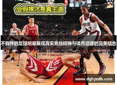 不假摔的足球明星展现真实竞技精神与体育道德的完美结合