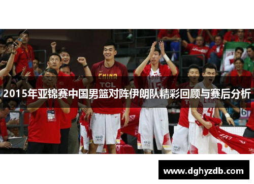 2015年亚锦赛中国男篮对阵伊朗队精彩回顾与赛后分析