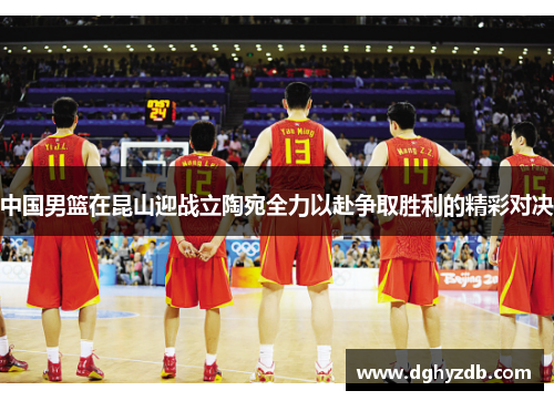 中国男篮在昆山迎战立陶宛全力以赴争取胜利的精彩对决