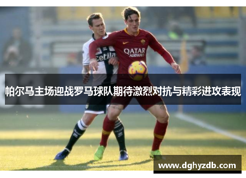 帕尔马主场迎战罗马球队期待激烈对抗与精彩进攻表现