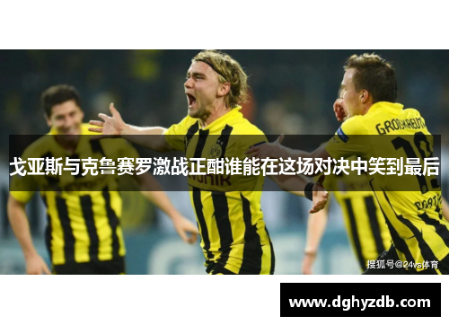 戈亚斯与克鲁赛罗激战正酣谁能在这场对决中笑到最后